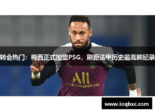 转会热门：梅西正式加盟PSG，刷新法甲历史最高薪纪录