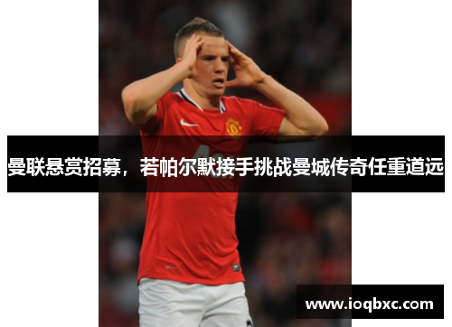 曼联悬赏招募，若帕尔默接手挑战曼城传奇任重道远